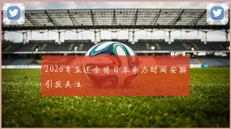 2026年亚运会将日本举办时间安排引发关注