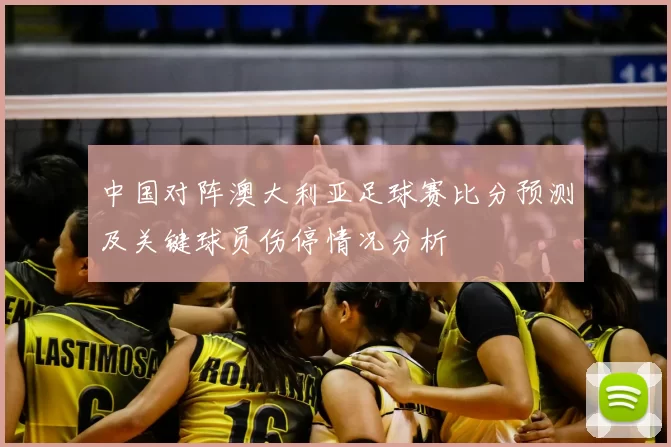 中国对阵澳大利亚足球赛比分预测及关键球员伤停情况分析