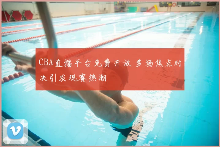 CBA直播平台免费开放 多场焦点对决引发观赛热潮
