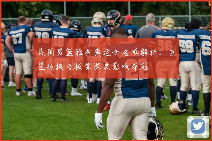 美国男篮雅典奥运会名单解析：巨星轮换与板凳深度影响夺冠