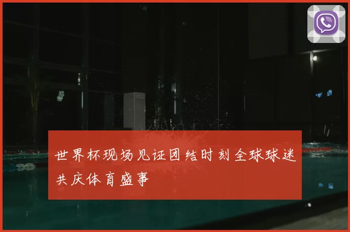 世界杯现场见证团结时刻全球球迷共庆体育盛事