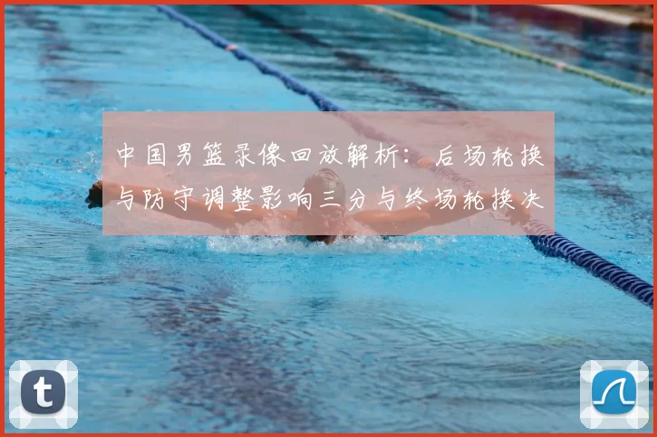 中国男篮录像回放解析：后场轮换与防守调整影响三分与终场轮换决策