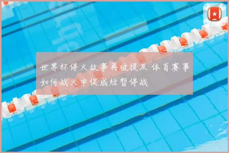 世界杯停火故事再被提及 体育赛事如何战火中促成短暂停战