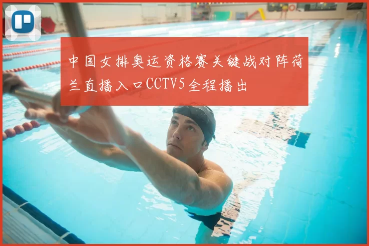 中国女排奥运资格赛关键战对阵荷兰直播入口CCTV5全程播出