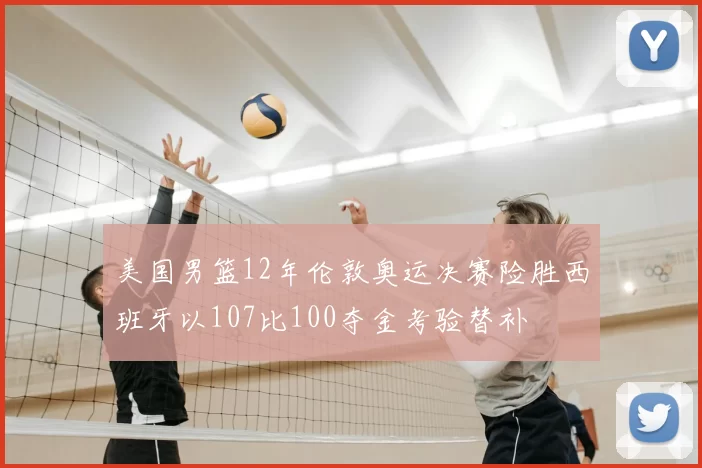 美国男篮12年伦敦奥运决赛险胜西班牙以107比100夺金考验替补