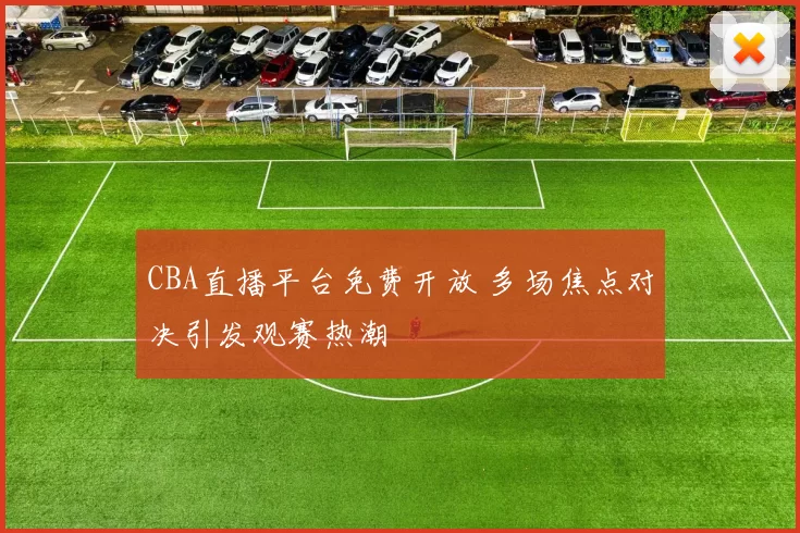 CBA直播平台免费开放 多场焦点对决引发观赛热潮