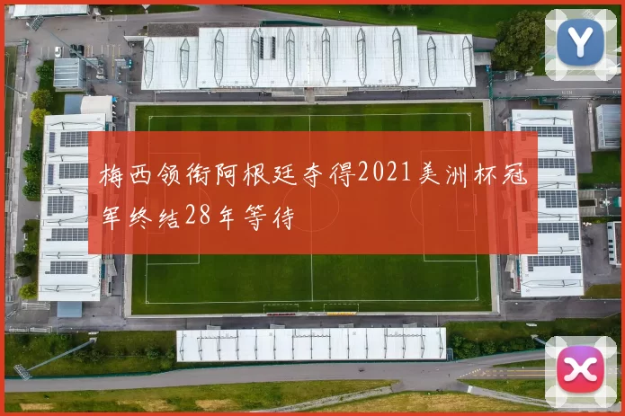 梅西领衔阿根廷夺得2021美洲杯冠军终结28年等待
