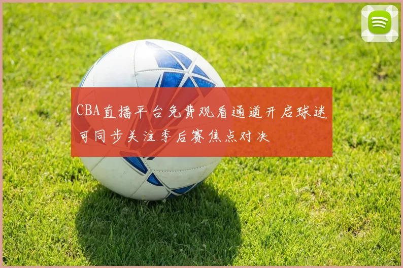 CBA直播平台免费观看通道开启球迷可同步关注季后赛焦点对决