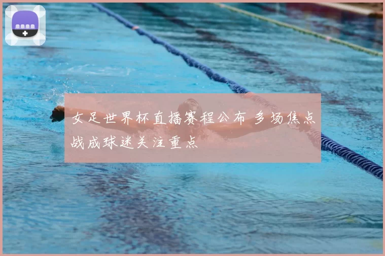 女足世界杯直播赛程公布 多场焦点战成球迷关注重点