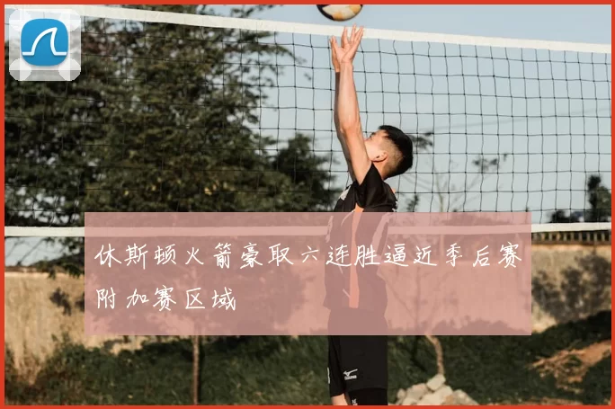 休斯顿火箭豪取六连胜逼近季后赛附加赛区域
