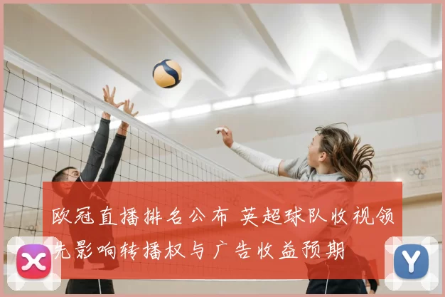 欧冠直播排名公布 英超球队收视领先影响转播权与广告收益预期
