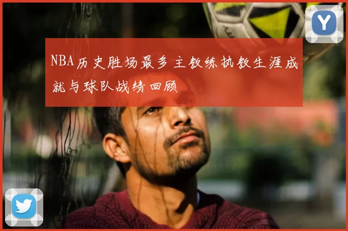 NBA历史胜场最多主教练执教生涯成就与球队战绩回顾