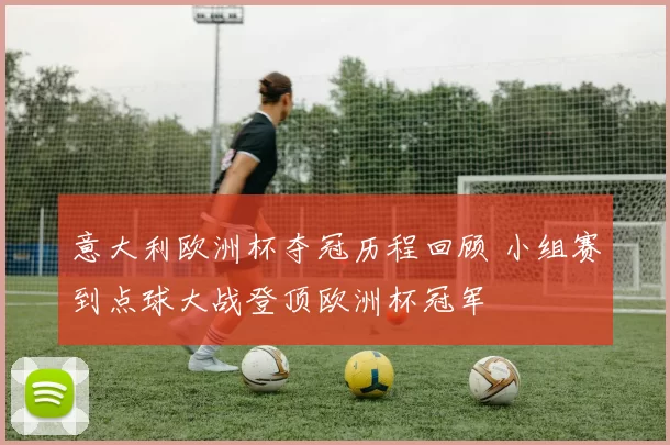 意大利欧洲杯夺冠历程回顾 小组赛到点球大战登顶欧洲杯冠军
