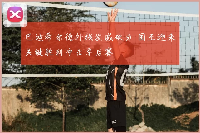巴迪希尔德外线发威砍分 国王迎来关键胜利冲击季后赛