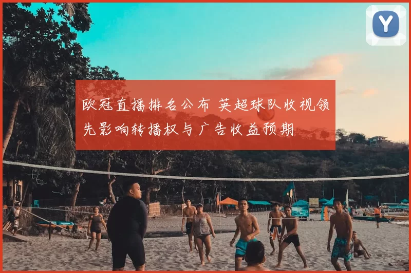 欧冠直播排名公布 英超球队收视领先影响转播权与广告收益预期