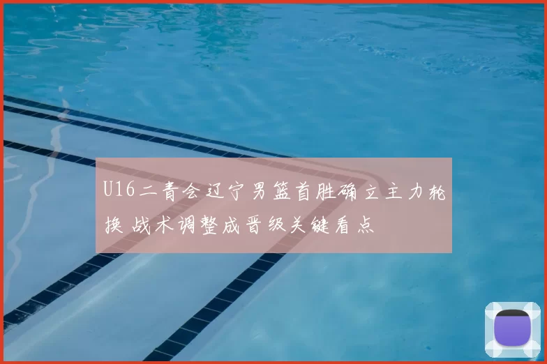 U16二青会辽宁男篮首胜确立主力轮换 战术调整成晋级关键看点