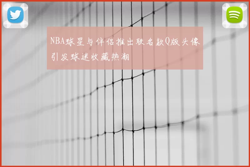 NBA球星与伴侣推出联名款Q版头像引发球迷收藏热潮