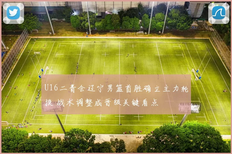 U16二青会辽宁男篮首胜确立主力轮换 战术调整成晋级关键看点