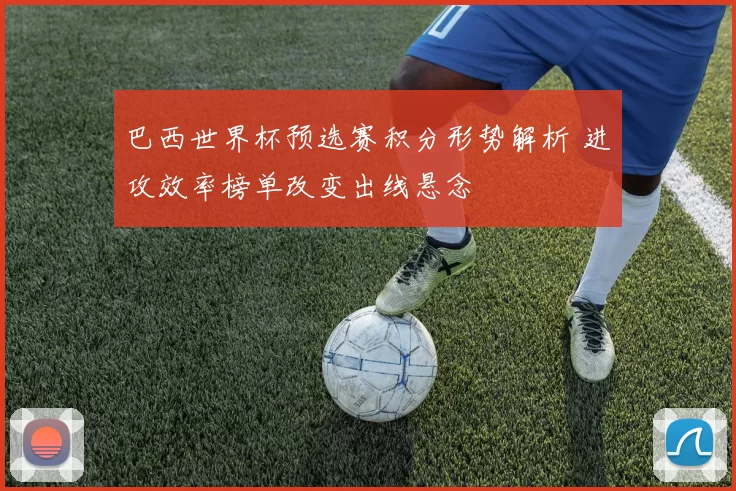 巴西世界杯预选赛积分形势解析 进攻效率榜单改变出线悬念
