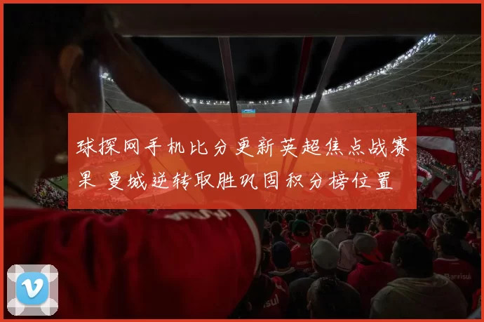 球探网手机比分更新英超焦点战赛果 曼城逆转取胜巩固积分榜位置