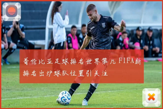 哥伦比亚足球排名世界第几 FIFA新排名出炉球队位置引关注
