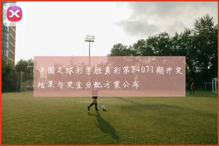 中国足球彩票胜负彩第24071期开奖结果与奖金分配方案公布