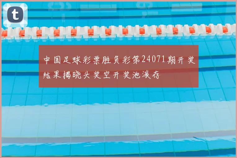 中国足球彩票胜负彩第24071期开奖结果揭晓头奖空开奖池滚存