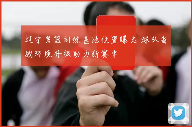 辽宁男篮训练基地位置曝光 球队备战环境升级助力新赛季