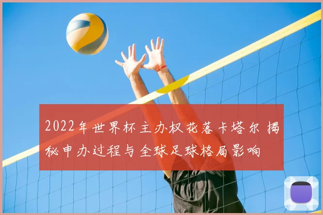 2022年世界杯主办权花落卡塔尔 揭秘申办过程与全球足球格局影响