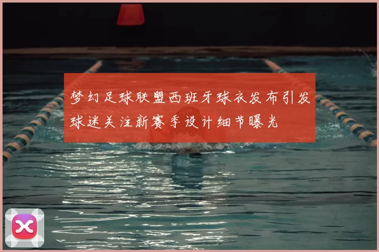 梦幻足球联盟西班牙球衣发布引发球迷关注新赛季设计细节曝光