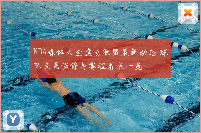 NBA媒体大全盘点联盟最新动态 球队交易伤停与赛程看点一览
